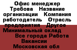 Офис-менеджер Требова › Название организации ­ Компания-работодатель › Отрасль предприятия ­ Другое › Минимальный оклад ­ 18 000 - Все города Работа » Вакансии   . Московская обл.,Щербинка г.